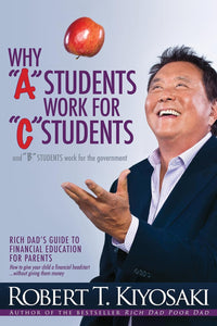 Why "A" Students Work for "C" Students and Why "B" Students Work for the Government by Robert Kiyosaki