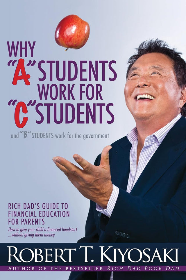 Why "A" Students Work for "C" Students and Why "B" Students Work for the Government by Robert Kiyosaki