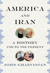 America and Iran: A History, 1720 to the Present By John Ghazvinian